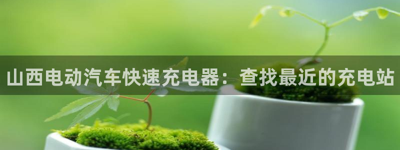 威廉希尔香港俱乐部：山西电动汽车快速充电器：查找最近的充电站