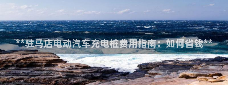 威廉希尔1.44是意思：**驻马店电动汽车充电桩费用指南：如何省钱**