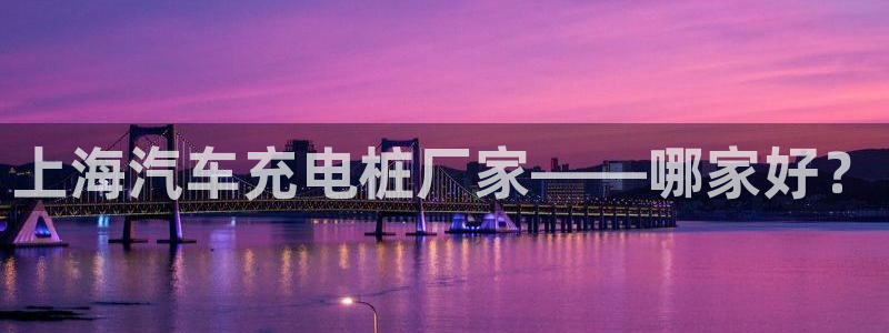 意甲威廉希尔初赔研究：上海汽车充电桩厂家——哪家好？